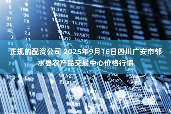 正规的配资公司 2025年9月16日四川广安市邻水县农产品交易中心价格行情