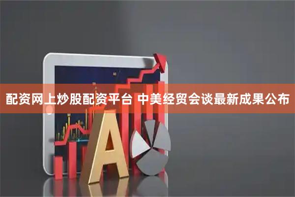 配资网上炒股配资平台 中美经贸会谈最新成果公布