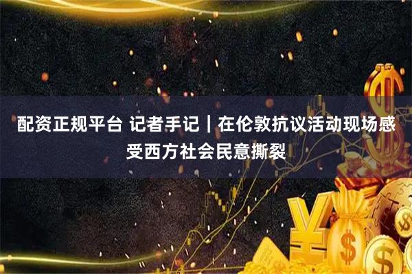 配资正规平台 记者手记｜在伦敦抗议活动现场　感受西方社会民意撕裂