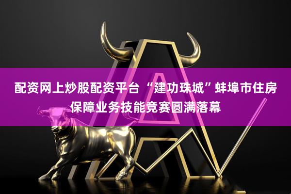 配资网上炒股配资平台 “建功珠城”蚌埠市住房保障业务技能竞赛圆满落幕