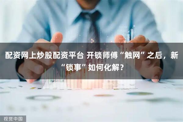 配资网上炒股配资平台 开锁师傅“触网”之后，新“锁事”如何化解？