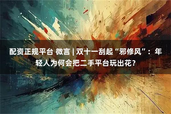 配资正规平台 微言 | 双十一刮起“邪修风”：年轻人为何会把二手平台玩出花？
