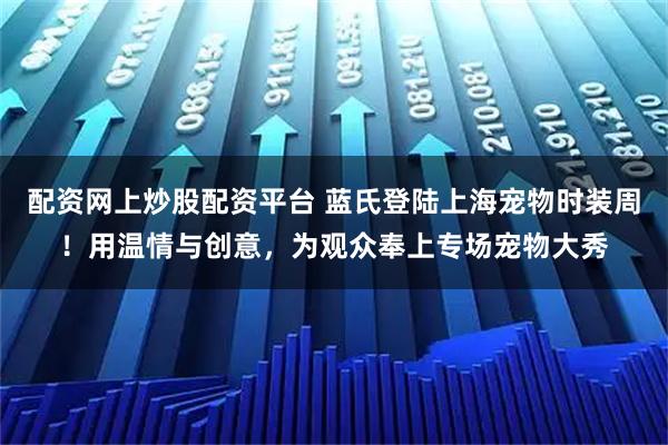 配资网上炒股配资平台 蓝氏登陆上海宠物时装周!用温情与创意,为观众奉上专场宠物大秀
