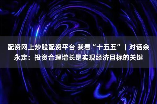 配资网上炒股配资平台 我看“十五五”｜对话余永定：投资合理增长是实现经济目标的关键