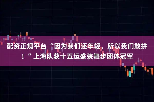 配资正规平台 “因为我们还年轻，所以我们敢拼！”上海队获十五运盛装舞步团体冠军