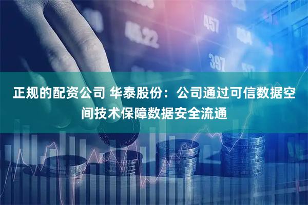 正规的配资公司 华泰股份：公司通过可信数据空间技术保障数据安全流通