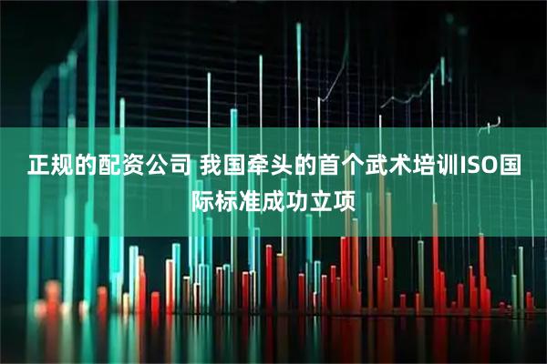 正规的配资公司 我国牵头的首个武术培训ISO国际标准成功立项