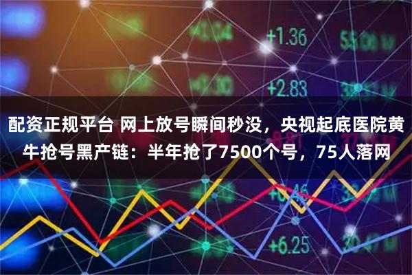 配资正规平台 网上放号瞬间秒没,央视起底医院黄牛抢号黑产链:半年抢了7500个号,75人落网