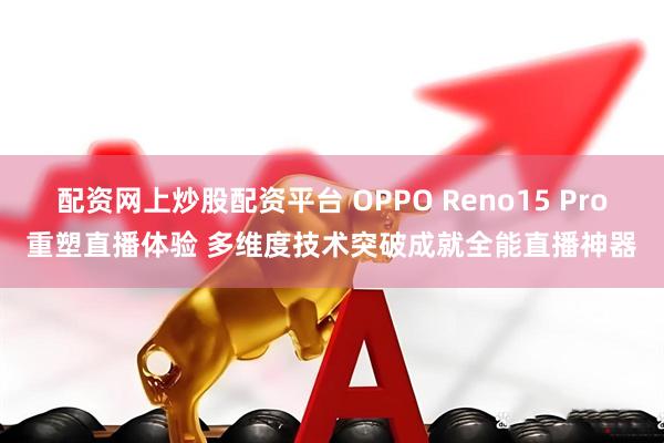 配资网上炒股配资平台 OPPO Reno15 Pro重塑直播体验 多维度技术突破成就全能直播神器