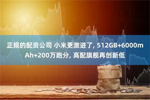 正规的配资公司 小米更激进了, 512GB+6000mAh+200万跑分, 高配旗舰再创新低