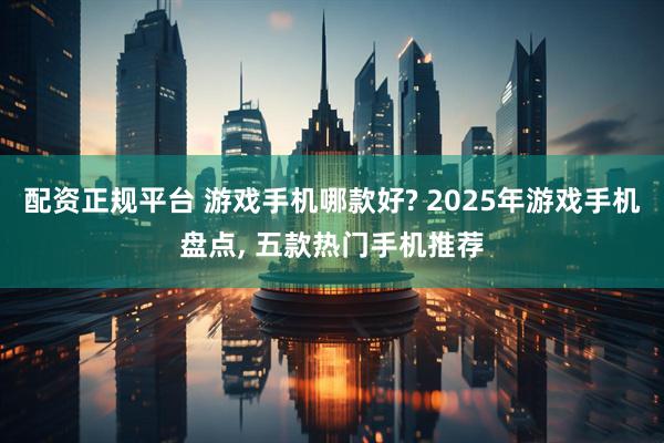 配资正规平台 游戏手机哪款好? 2025年游戏手机盘点, 五款热门手机推荐