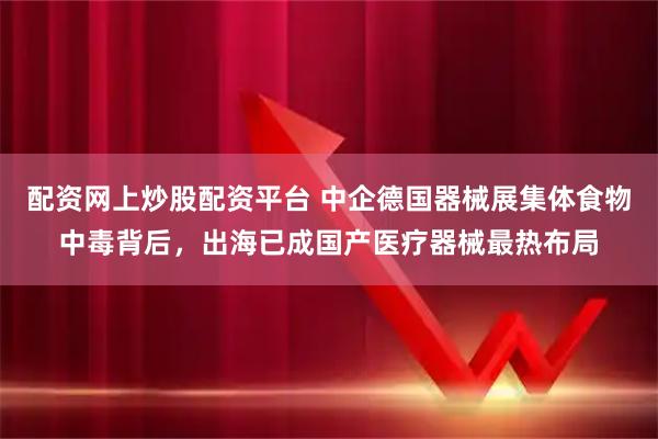 配资网上炒股配资平台 中企德国器械展集体食物中毒背后，出海已成国产医疗器械最热布局