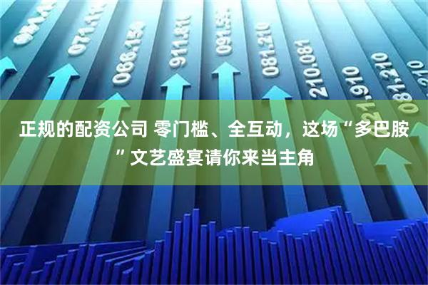 正规的配资公司 零门槛、全互动，这场“多巴胺”文艺盛宴请你来当主角