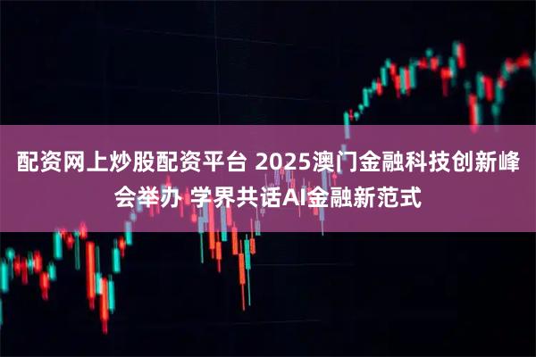 配资网上炒股配资平台 2025澳门金融科技创新峰会举办 学界共话AI金融新范式