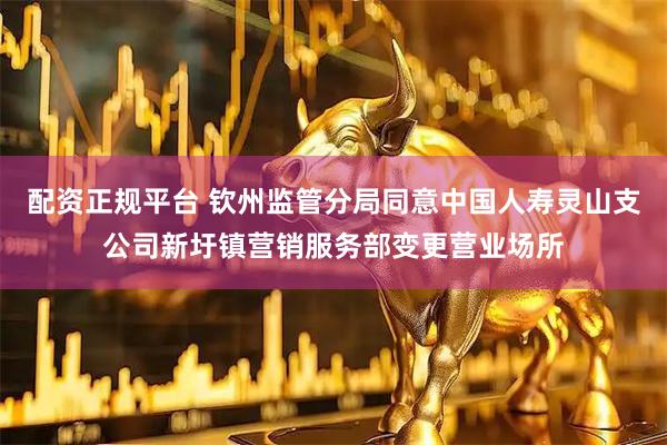 配资正规平台 钦州监管分局同意中国人寿灵山支公司新圩镇营销服务部变更营业场所