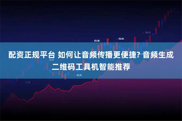 配资正规平台 如何让音频传播更便捷? 音频生成二维码工具机智能推荐