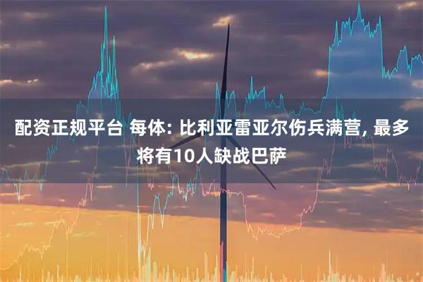 配资正规平台 每体: 比利亚雷亚尔伤兵满营, 最多将有10人缺战巴萨