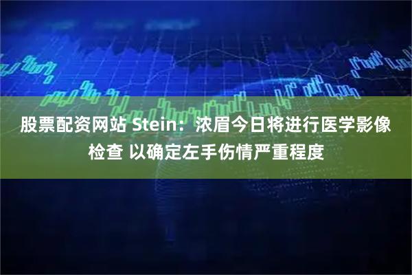 股票配资网站 Stein：浓眉今日将进行医学影像检查 以确定左手伤情严重程度