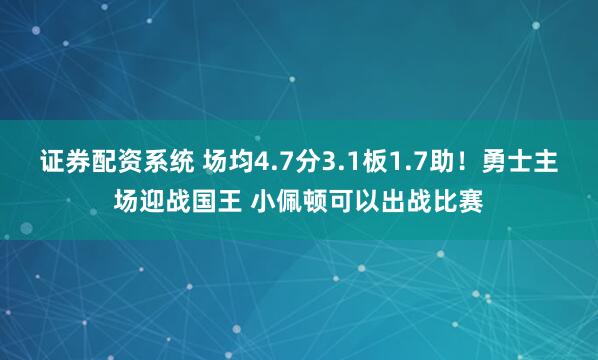 证券配资系统 场均4.7分3.1板1.7助！勇士主场迎战国王 小佩顿可以出战比赛