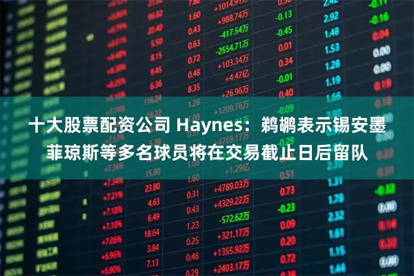 十大股票配资公司 Haynes：鹈鹕表示锡安墨菲琼斯等多名球员将在交易截止日后留队
