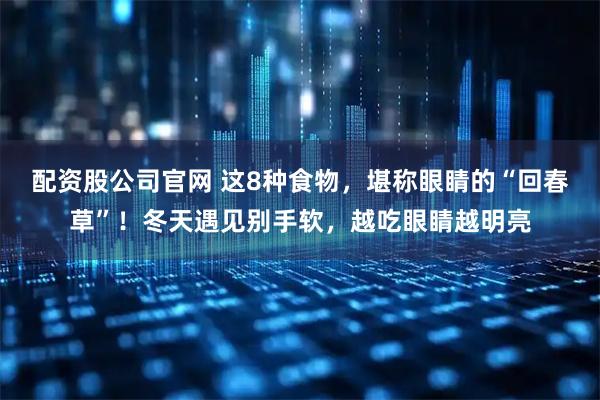 配资股公司官网 这8种食物，堪称眼睛的“回春草”！冬天遇见别手软，越吃眼睛越明亮