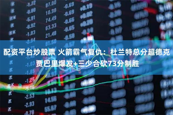 配资平台炒股票 火箭霸气复仇：杜兰特总分超德克 贾巴里爆发+三少合砍73分制胜