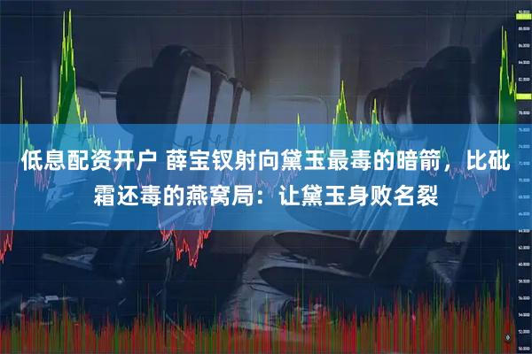 低息配资开户 薛宝钗射向黛玉最毒的暗箭，比砒霜还毒的燕窝局：让黛玉身败名裂