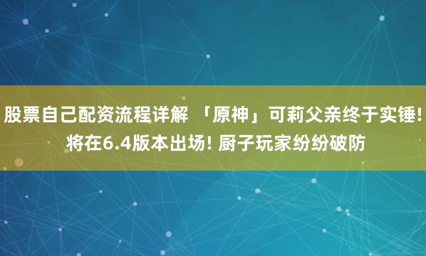 股票自己配资流程详解 「原神」可莉父亲终于实锤! 将在6.4版本出场! 厨子玩家纷纷破防