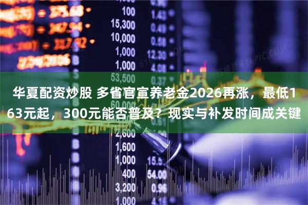华夏配资炒股 多省官宣养老金2026再涨，最低163元起，300元能否普及？现实与补发时间成关键