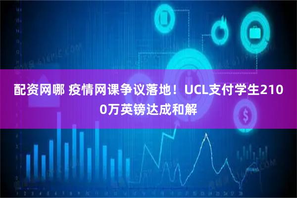 配资网哪 疫情网课争议落地！UCL支付学生2100万英镑达成和解