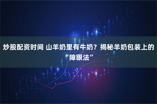 炒股配资时间 山羊奶里有牛奶？揭秘羊奶包装上的“障眼法”