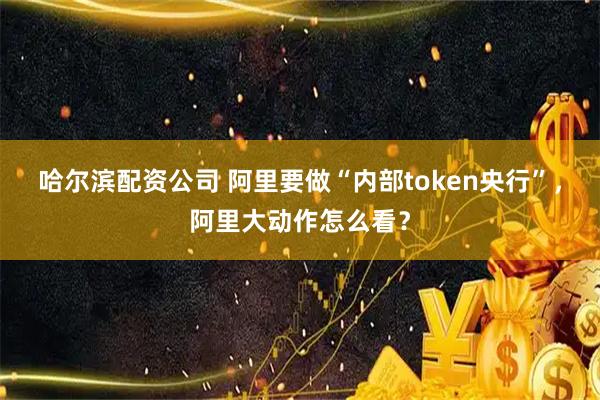 哈尔滨配资公司 阿里要做“内部token央行”，阿里大动作怎么看？