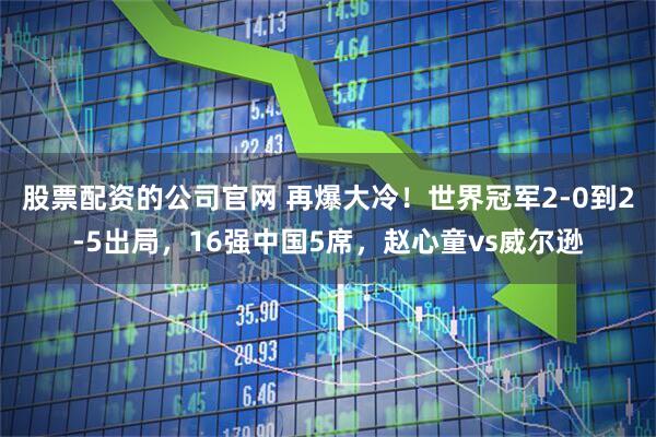 股票配资的公司官网 再爆大冷！世界冠军2-0到2-5出局，16强中国5席，赵心童vs威尔逊