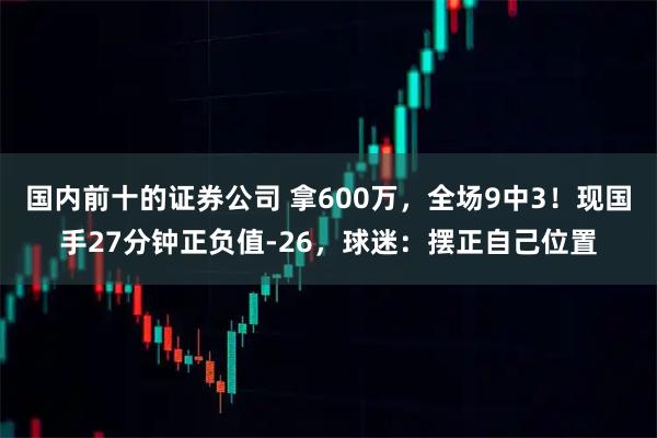 国内前十的证券公司 拿600万，全场9中3！现国手27分钟正负值-26，球迷：摆正自己位置