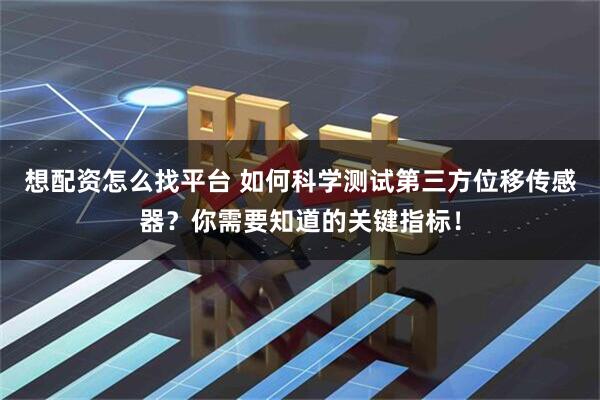 想配资怎么找平台 如何科学测试第三方位移传感器？你需要知道的关键指标！