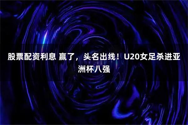 股票配资利息 赢了,头名出线!U20女足杀进亚洲杯八强