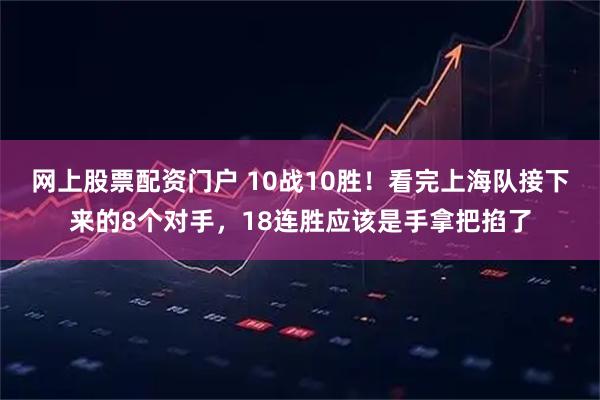 网上股票配资门户 10战10胜!看完上海队接下来的8个对手,18连胜应该是手拿把掐了