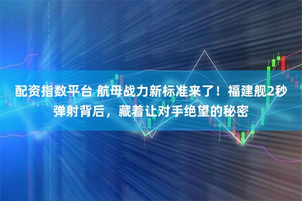 配资指数平台 航母战力新标准来了！福建舰2秒弹射背后，藏着让对手绝望的秘密