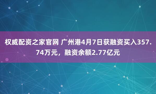 权威配资之家官网 广州港4月7日获融资买入357.74万元，融资余额2.77亿元