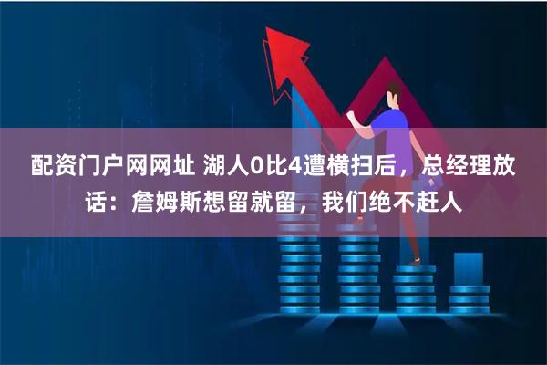 配资门户网网址 湖人0比4遭横扫后,总经理放话:詹姆斯想留就留,我们绝不赶人