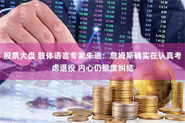 股票大盘 肢体语言专家朱迪:詹姆斯确实在认真考虑退役 内心仍极度纠结