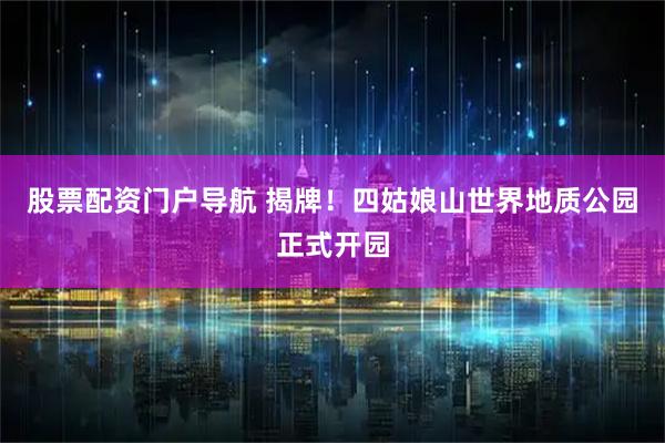股票配资门户导航 揭牌!四姑娘山世界地质公园正式开园