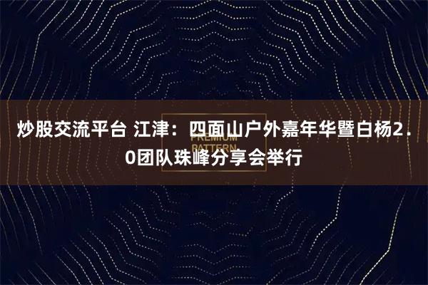 炒股交流平台 江津:四面山户外嘉年华暨白杨2.0团队珠峰分享会举行