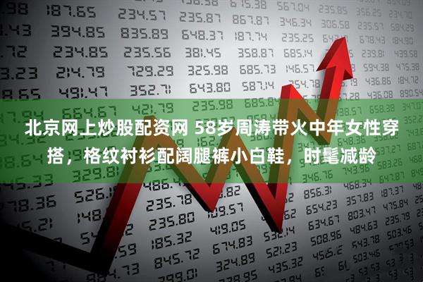 北京网上炒股配资网 58岁周涛带火中年女性穿搭，格纹衬衫配阔腿裤小白鞋，时髦减龄