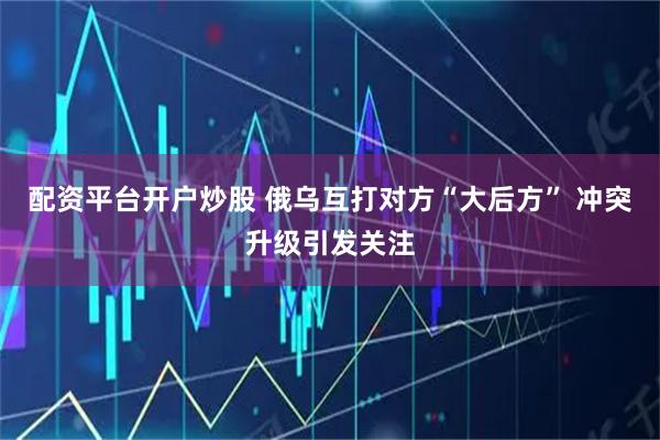 配资平台开户炒股 俄乌互打对方“大后方” 冲突升级引发关注