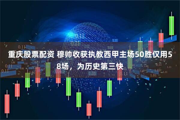 重庆股票配资 穆帅收获执教西甲主场50胜仅用58场，为历史第三快