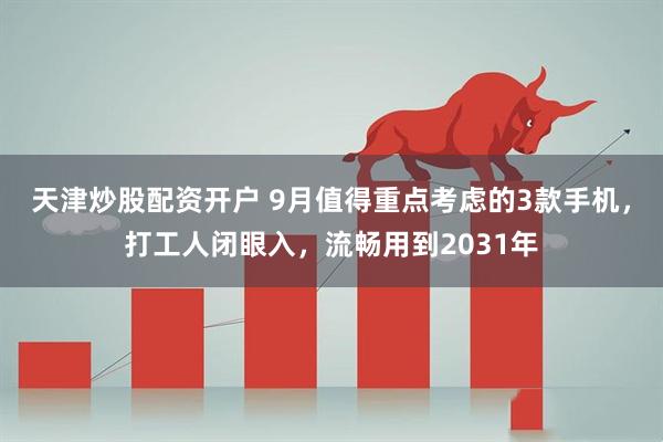 天津炒股配资开户 9月值得重点考虑的3款手机,打工人闭眼入,流畅用到2031年