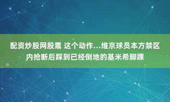 配资炒股网股票 这个动作...维京球员本方禁区内抢断后踩到已经倒地的基米希脚踝